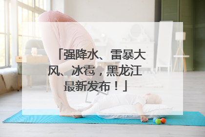 强降水、雷暴大风、冰雹，黑龙江最新发布！