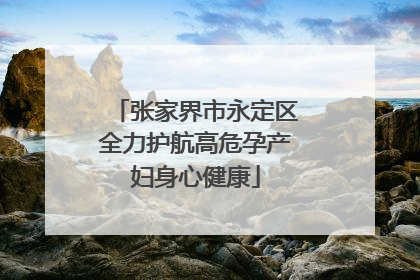 张家界市永定区全力护航高危孕产妇身心健康