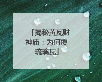 揭秘黄瓦财神庙：为何覆琉璃瓦