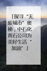 探寻“无废城市”奥秘，中石化黄石公司为美好生活“加油”