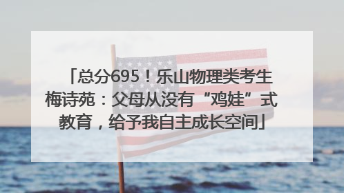 总分695！乐山物理类考生梅诗苑：父母从没有“鸡娃”式教育，给予我自主成长空间