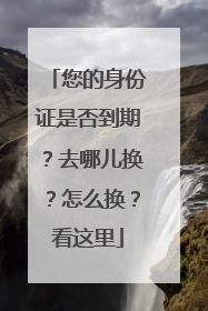 您的身份证是否到期？去哪儿换？怎么换？看这里
