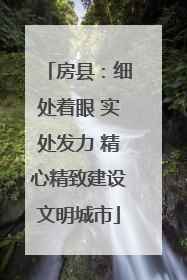 房县：细处着眼 实处发力 精心精致建设文明城市