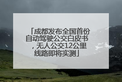 成都发布全国首份自动驾驶公交白皮书，无人公交12公里线路即将实测