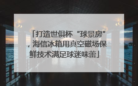 打造世俱杯“球景房”，海信冰箱用真空磁场保鲜技术满足球迷味蕾