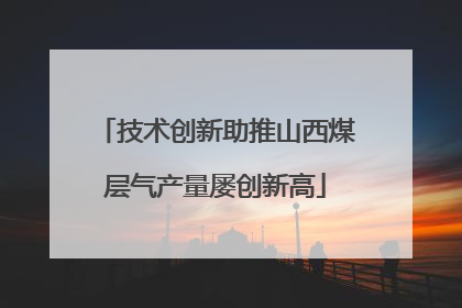技术创新助推山西煤层气产量屡创新高