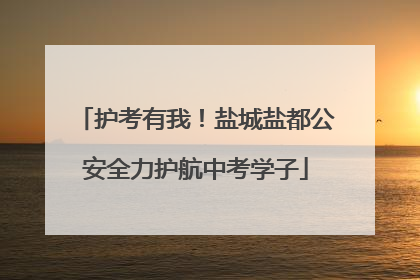 护考有我！盐城盐都公安全力护航中考学子