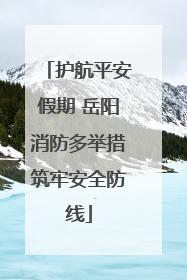 护航平安假期 岳阳消防多举措筑牢安全防线