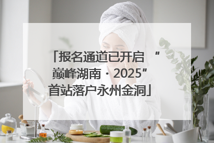 报名通道已开启 “巅峰湖南・2025”首站落户永州金洞