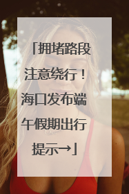 拥堵路段注意绕行！海口发布端午假期出行提示→