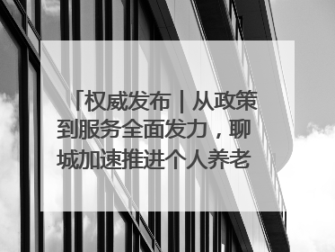 权威发布｜从政策到服务全面发力，聊城加速推进个人养老金制度落地