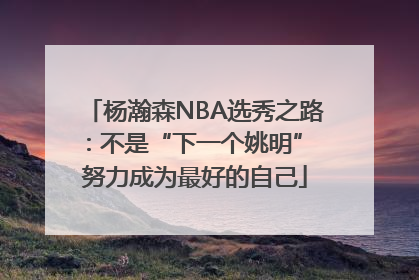杨瀚森NBA选秀之路：不是“下一个姚明” 努力成为最好的自己