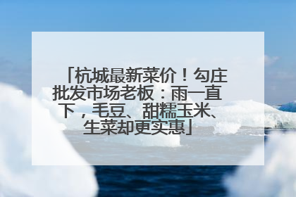 杭城最新菜价！勾庄批发市场老板：雨一直下，毛豆、甜糯玉米、生菜却更实惠