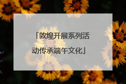 敦煌开展系列活动传承端午文化