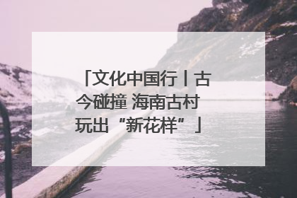 文化中国行丨古今碰撞 海南古村玩出“新花样”