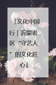 文化中国行｜沂蒙老区“守艺人”的文化匠心