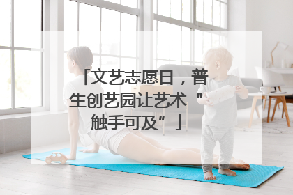 文艺志愿日，普生创艺园让艺术“触手可及”