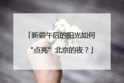 新疆午后的阳光如何“点亮”北京的夜？