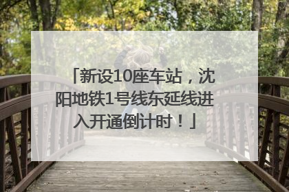 新设10座车站，沈阳地铁1号线东延线进入开通倒计时！