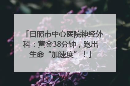 日照市中心医院神经外科：黄金38分钟，跑出生命“加速度”！