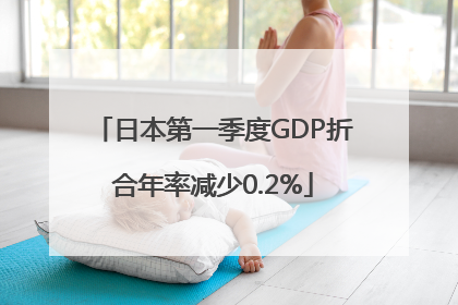 日本第一季度GDP折合年率减少0.2%