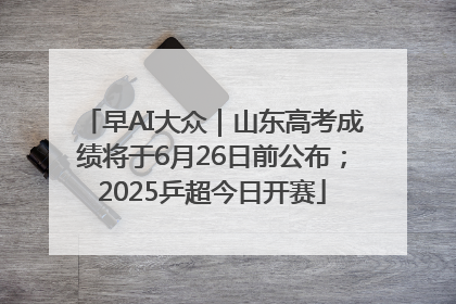 早AI大众｜山东高考成绩将于6月26日前公布；2025乒超今日开赛