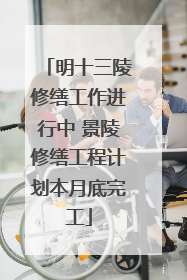 明十三陵修缮工作进行中 景陵修缮工程计划本月底完工