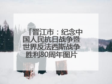 晋江市：纪念中国人民抗日战争暨世界反法西斯战争胜利80周年图片展开展