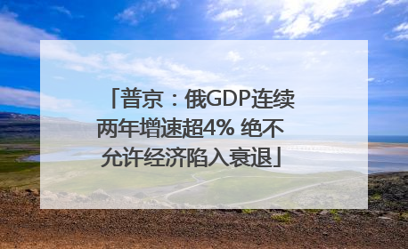 普京：俄GDP连续两年增速超4% 绝不允许经济陷入衰退