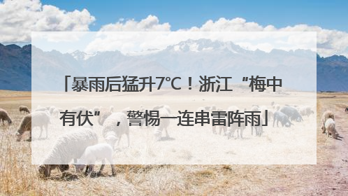 暴雨后猛升7℃！浙江“梅中有伏”，警惕一连串雷阵雨