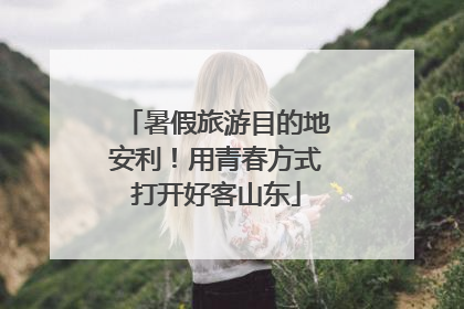 暑假旅游目的地安利！用青春方式打开好客山东