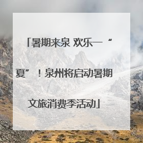 暑期来泉 欢乐一“夏”！泉州将启动暑期文旅消费季活动