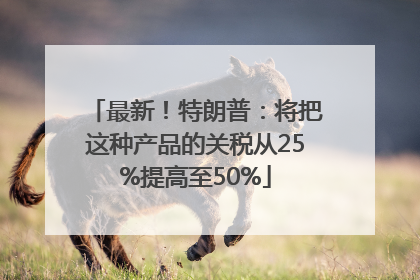 最新！特朗普：将把这种产品的关税从25%提高至50%