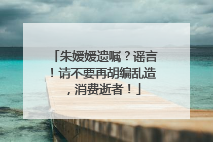 朱媛媛遗嘱？谣言！请不要再胡编乱造，消费逝者！