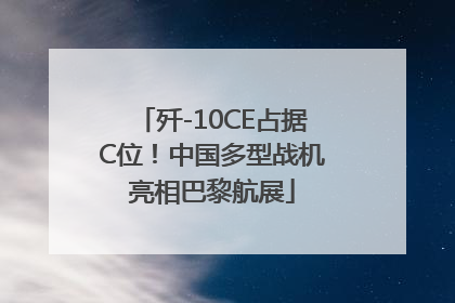 歼-10CE占据C位！中国多型战机亮相巴黎航展