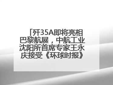歼35A即将亮相巴黎航展，中航工业沈阳所首席专家王永庆接受《环球时报》专访：未来数量可以有很多