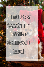 歙县公安综合窗口“一窗通办”跑出服务加速度