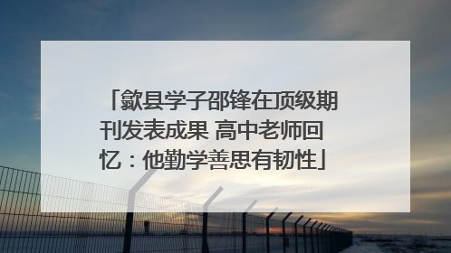 歙县学子邵锋在顶级期刊发表成果 高中老师回忆：他勤学善思有韧性