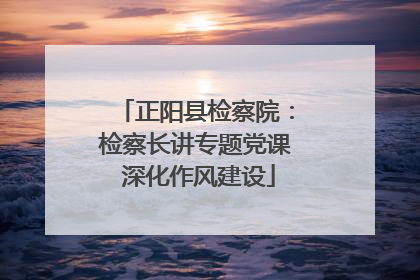 正阳县检察院：检察长讲专题党课 深化作风建设
