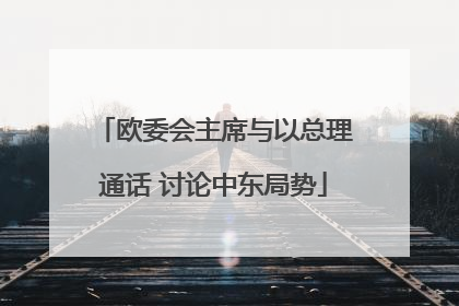 欧委会主席与以总理通话 讨论中东局势