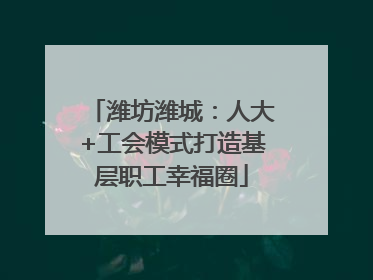 潍坊潍城：人大+工会模式打造基层职工幸福圈