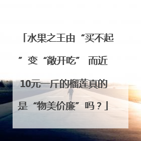 水果之王由“买不起”变“敞开吃” 而近10元一斤的榴莲真的是“物美价廉”吗？