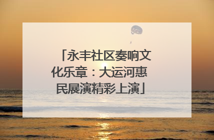 永丰社区奏响文化乐章：大运河惠民展演精彩上演