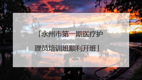 永州市第一期医疗护理员培训班顺利开班