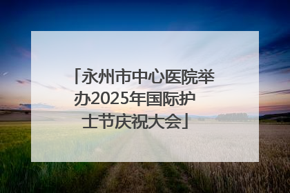 永州市中心医院举办2025年国际护士节庆祝大会