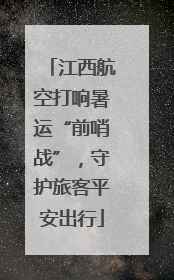 江西航空打响暑运“前哨战”，守护旅客平安出行