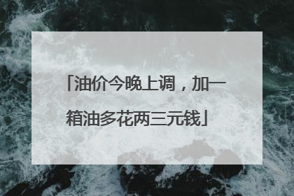 油价今晚上调，加一箱油多花两三元钱