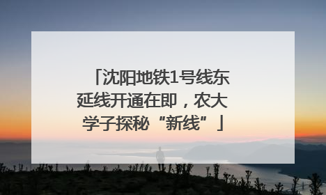 沈阳地铁1号线东延线开通在即，农大学子探秘“新线”