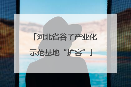 河北省谷子产业化示范基地“扩容”