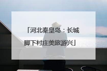 河北秦皇岛：长城脚下村庄美旅游兴